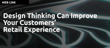 Design Thinking Can Improve Your Customers’ Retail Experience by Sunil Karkera