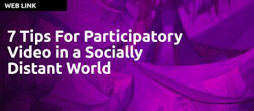 7 Tips For Participatory Video in a Socially Distant World